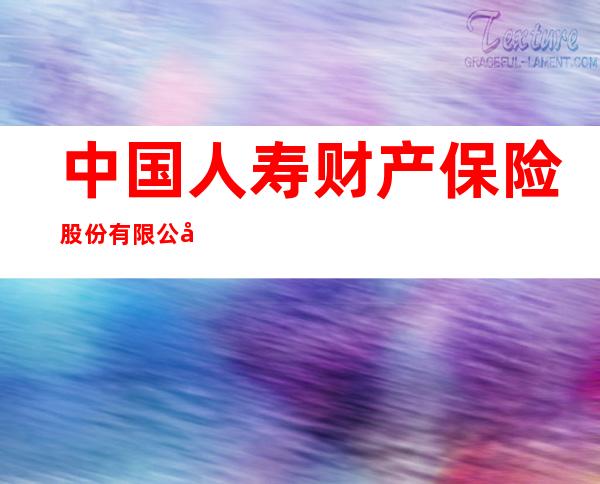 中国人寿财产保险股份有限公司武威市中心支公司