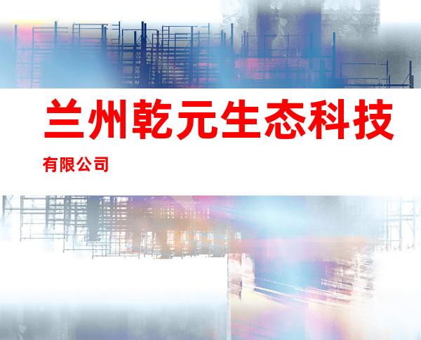 兰州乾元生态科技有限公司